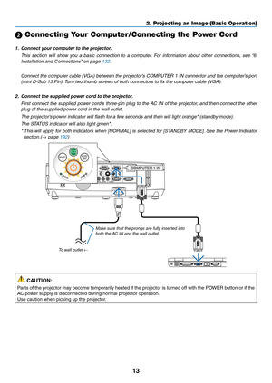 Page 3113
2. Projecting an Image (Basic Operation)
 Connecting Your Computer/Connecting the Power Cord
1.	 Connect	your	computer	to	the	projector.
 This  section  will  show  you  a  basic  connection  to  a  computer.  For  information  about  other  connections,  see  “6. 
Installation and Connections” on page 132.
 Connect the computer cable (VGA) between the projector’s COMPUTER 1 IN connector and the computer’s port 
(mini D-Sub 15 Pin). Turn two thumb screws of both connectors to fix the computer cable...