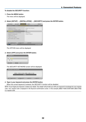 Page 5032
3. Convenient Features
To disable the SECURITY function:
1.	 Press	the	MENU	button.
 The menu will be displayed.
2.		Select	[SETUP]	→	[INSTALLATION]	→	[SECURITY]	and	press	the	ENTER	button.
  The OFF/ON menu will be displayed.
3.	 Select	[OFF]	and	press	the	ENTER	button.
 The SECURITY KEYWORD screen will be displayed.
4.	 Type	in	your	keyword	and	press	the	ENTER	button.
	 When	the	correct	keyword	is	entered,	the	SECURITY	function	will	be	disabled.
NOTE:	 If	you	 forget	 your	keyword,	 contact	your...