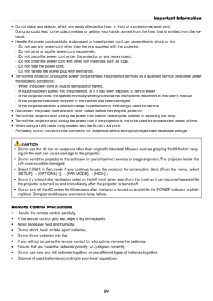 Page 6iv
Important Information
•	 Do	not	place	any	objects,	which	are	easily	affected	by	heat,	in	front	of	a	projector	exhaust	vent.
	 Doing	so	could	 lead	to	the	 object	 melting	 or	getting	 your	hands	 burned	 from	the	heat	 that	is	emitted	 from	the	ex-
haust.
•	 Handle	the	power	cord	carefully. 	A	damaged	or	frayed	power	cord	can	cause	electric	shock	or	fire.
-	 Do	not	use	any	power	cord	other	than	the	one	supplied	with	the	projector.
-	 Do	not	bend	or	tug	the	power	cord	excessively.
-	 Do	not	place	the...