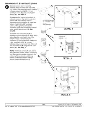 Page 7ISSUED: 04-11-06  SHEET #: 055-9458-6  09-25-09
Visit the Peerless Web Site at www.peerlessmounts.com
7 of 9
For customer care call 1-800-729-0307 or 708-865-8870.
Screw extension column to ceiling
plate (G). Align the notch with one of the
four holes in the ceiling plate (G) and secure
extension column with a M5 x 10 mm
socket pin screw (C) using security allen
wrench (B). See detail 4.
Screw extension column connector (I) to
extension column. Align slot in extension
column with one of the top holes in...