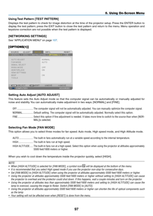 Page 11597
5. Using On-Screen Menu
Using Test Pattern [TEST PATTERN]
Displays	the	test	 pattern	 to	check	 for	image	 distortion	 at	the	 time	 of	the	 projector	 setup.	Press	 the	ENTER	 button	to	
display	 the	test	 pattern; 	press	 the	EXIT	 button	 to	close	 the	test	 pattern	 and	return	 to	the	 menu. 	Menu	 operation	 and	
keystone	correction	are	not	possible	when	the	test	pattern	is	displayed.
[NETWORKING SETTINGS]
See	“APPLICATION	MENU” 	on	page	107.
[OPTIONS(1)]
Setting Auto Adjust [AUTO ADJUST]
This...