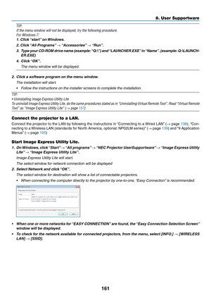 Page 179161
8. User Supportware
TIP:
If	the	menu	window	will	not	be	displayed,	try	the	following	procedure.
For	Windows	7:
1.	Click	 “start” 	on	Windows.
2.	Click	 “All	Programs” 	→	“Accessories” 	→	“Run”.
3.	 Type 	your 	CD-ROM 	drive 	name 	(example: 	“Q:\”) 	and 	“LAUNCHER.EXE” 	in 	“Name”. 	(example: 	Q:\LAUNCH-
ER.EXE)
4.	 Click	 “OK”.
 The menu window will be displayed.
2.	 Click	a	software	program	on	the	menu	window.
 The installation will start.
•	 Follow	the	instructions	on	the	installer	screens	to...