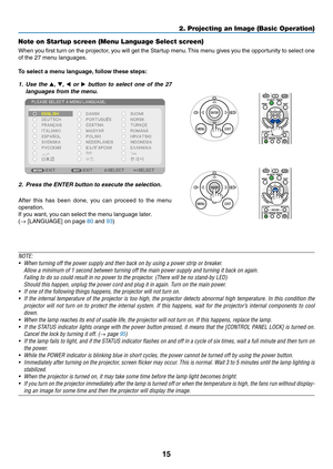 Page 3315
2. Projecting an Image (Basic Operation)
Note on Startup screen (Menu Language Select screen)
When	you	first	 turn	 on	the	 projector,	 you	will	get	 the	Startup	 menu.	This	 menu	 gives	you	the	opportunity	 to	select	 one	
of	the	27	menu	languages.
To select a menu language, follow these steps:
1.	 Use	 the	, ,   or 	button	 to	select	 one	of	the	 27	
languages	from	the	menu.
2.	 Press	the	ENTER	button	to	execute	the	selection.
After 	this 	has 	been 	done, 	you 	can 	proceed 	to 	the 	menu...