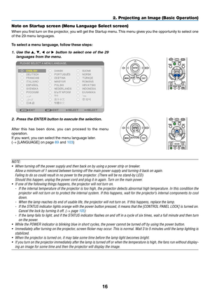 Page 2816
2. Projecting an Image (Basic Operation)
Note on Startup screen (Menu Language Select screen)
When	you	first	 turn	 on	the	 projector,	 you	will	get	 the	Startup	 menu.	This	 menu	 gives	you	the	opportunity	 to	select	 one	
of	the	29	menu	languages.
To	select	a	menu	language, 	follow	these	steps:
1. Use  the ▲,  ▼, ◀  or  ▶	button	 to	select	 one	of	the	 29	
languages	from	the	menu.
2. Press the ENTER button to execute the selection.
After 	this 	has 	been 	done, 	you 	can 	proceed 	to 	the 	menu...