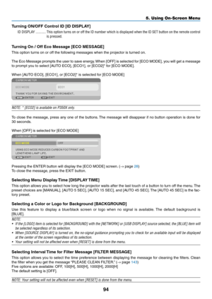 Page 11294
5. Using On-Screen Menu
Turning ON/OFF Control ID [ID DISPLAY]
ID DISPLAY �����������This option turns on or off the ID number which is displayed when the ID SET button on the remote control 
is pressed�
Turning On / Off Eco Message [ECO MESSAGE]
This	option	turns	on	or	off	the	following	messages	when	the	projector	is	turned	on. 	
The	Eco	Message	 prompts	the	user	 to	save	 energy. 	When	 [OFF]	is	selected	 for	[ECO	 MODE],	 you	will	get	 a	message	
to	prompt	you	to	select	[AUTO	ECO],	[ECO1],	or...