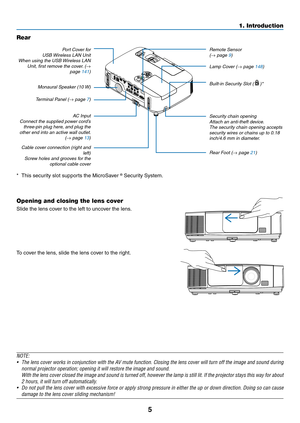 Page 235
1. Introduction
Opening and closing the lens cover
Slide	the	lens	cover	to	the	left	to	uncover	the	lens.
To	cover	the	lens,	slide	the	lens	cover	to	the	right.
NOTE:
•	 The	lens	cover	 works	 in	conjunction	 with	the	AV	mute	 function.	 Closing	the	lens	 cover	 will	turn	 off	the	 image	 and	sound	 during	
normal	projector	operation;	opening	it	will	restore	the	image	and	sound.
	 With	 the	lens	 cover	 closed	 the	image	 and	sound	 is	turned	 off,	however	 the	lamp	 is	still	 lit.	If	the	 projector...