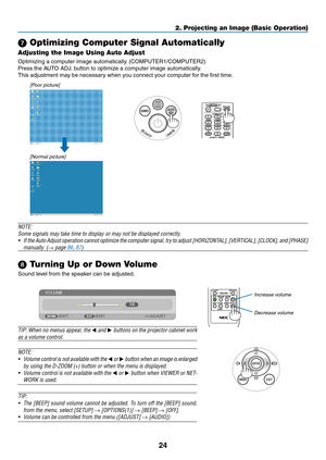 Page 4224
2. Projecting an Image (Basic Operation)
 Optimizing Computer Signal Automatically
Adjusting the Image Using Auto Adjust
Optimizing	a	computer	image	automatically.	(COMPUTER1/COMPUTER2)
Press	the	AUTO	ADJ.	button	to	optimize	a	computer	image	automatically.
This	adjustment	may	be	necessary	when	you	connect	your	computer	for	the	first	time.
[Poor picture]
[Normal picture]
NOTE:
Some	signals	may	take	time	to	display	or	may	not	be	displayed	correctly.
•	 If	the 	Auto 	Adjust 	operation 	cannot 	optimize...