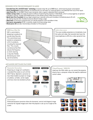 Page 2DESIGNED WITH THE ENVIRONMENT IN MIND
° Extended lamp life with ECO Mode™ technology increases lamp life up to 5000 hours, while lowering power consumption
° Power management enables projector to automatically turn off when an incoming signal is \
not detected from any of the inputs
° Auto Power On	via	the	RGB	(15-pin)	input	connector	when	a	signal	is	detected	from	a	computer
° Carbon savings meter calculates the positive effects of operating the projector in ECO Mode,\
 which is encouraged by an...