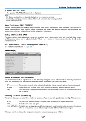 Page 119107
5. Using On-Screen Menu
4. Release the ID SET button.
	 The	updated	CONTROL	ID	screen	will	be	displayed.
NOTE:	
•	 The	IDs	can	be	cleared	in	a	few	days	after	the	batteries	are	run	down	or	removed.
•	 Accidentally	 pressing	any	one	 of	the	 buttons	 of	the	 remote	 control	will	clear	 currently	 specified	
ID	with	batteries	removed. 	
Using	
Test	Pattern	[TEST	PATTERN]
Displays	 the	test	 pattern	 to	check	 for	image	 distortion	 at	the	 time	 of	the	 projector	 setup.	Press	 the	ENTER	 button	to...