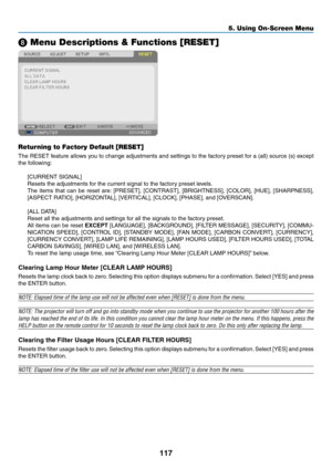 Page 129117
5. Using On-Screen Menu
❽ Menu Descriptions & Functions [RESET]
Returning to Factory Default [RESET]
The	RESET	 feature	allows	you	to	change	 adjustments	 and	settings	 to	the	 factory	 preset	for	a	(all)	 source	 (s)	except	
the	following:
[CURRENT	SIGNAL]
Resets	the	adjustments	for	the	current	signal	to	the	factory	preset	levels. 	
The	items	 that	can	be	reset	 are:	[PRESET],	 [CONTRAST],	 [BRIGHTNESS],	 [COLOR],	[HUE],	[SHARPNESS],	
[ASPECT	RATIO],	[HORIZONTAL],	[VERTICAL],	[CLOCK],	[PHASE],	and...