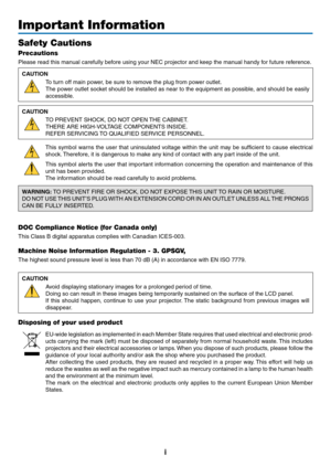 Page 3i
Important Information
Safety Cautions
Precautions
Please	read	this	manual	carefully	before	using	your	NEC	projector	and	keep	the	manual	handy	for	future	reference.
CAUTION
To	turn	off	main	power,	be	sure	to	remove	the	plug	from	power	outlet.
The	power	 outlet	socket	 should	 be	installed	 as	near	 to	the	 equipment	 as	possible,	 and	should	 be	easily	
accessible.
CAUTION
TO	PREVENT	SHOCK,	DO	NOT	OPEN	 THE	CABINET.
THERE	ARE	HIGH-VOLTAGE	COMPONENTS	INSIDE.
REFER	SERVICING	TO	QUALIFIED	SERVICE...