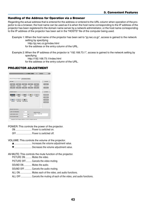 Page 5543
3. Convenient Features
Handling of the Address for Operation via a Browser
Regarding	the	actual	 address	 that	is	entered	 for	the	 address	 or	entered	 to	the	 URL	 column	 when	operation	 of	the	 pro-
jector	 is	via	 a	browser,	 the	host	 name	 can	be	used	 as	it	is	 when	 the	host	 name	 corresponding	 to	the	 IP	address	 of	the	
projector	 has	been	 registered	 to	the	 domain	 name	server	 by	a	network	 administrator,	 or	the	 host	 name	 corresponding	
to	the	IP	address	of	the	projector	has	been...