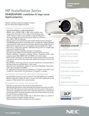 Page 1Powerful installation projectors equipped to take on 
the most demanding integration projects.
FLEXIBILITY ENABLES PERFORMANCE.
°5200 ANSI (NP4000) and 4500 ANSI (NP4001)
°NP4001 with a WXGA (1280 x 768) native resolution was
designed with the future in mind: support of the emerging wide
screen resolutions used in more of todays computers along with
the ever increasing demands for HD signals. Native 4:3 resolutions
up to1600 x 1200 are supported.
°Powered vertical and horizontal lens shift enables...