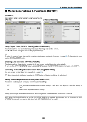 Page 7768
5. Using On-Screen Menu
 Menu Descriptions & Functions [SETUP]
[GENERAL]
[NP610/NP510/NP410/NP405/NP310/NP305/NP510W/
NP410W][NP610S/NP510WS]
Using	Digital	Zoom	[DIGITAL	ZOOM]	(NP610S/NP510WS)
This	feature	allows	you	to	electronically	fine	adjust	the	image	size	on	the	screen.
Use	 or  button to large or reduce the projected image.
TIP:
To	 adjust	 the	projected	 image	size	roughly,	 move	the	projector	 away	or	closer	 to	the	 screen.	 (→ page  30).	To	 fine	 adjust	 the	zoom,	
use	the	[DIGITAL...