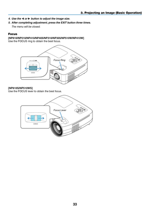 Page 4233
3. Projecting an Image (Basic Operation)
4. Use the  or  button to adjust the image size.
5.  After completing adjustment, press the EXIT button three times.
  The menu will be closed.
Focus
[NP610/NP510/NP410/NP405/NP310/NP305/NP510W/NP410W]
Use	the	FOCUS	ring	to	obtain	the	best	focus.
[NP610S/NP510WS]
Use	the	FOCUS	lever	to	obtain	the	best	focus.
FO CUS FOCUS
Focus Ring
FOCUSFOCUS
Focus Lever 