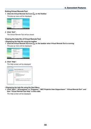 Page 6455
4. Convenient Features
Exiting	Virtual	Remote	 Tool
1 Click the Virtual Remote Tool icon  on the Taskbar.
 The pop-up menu will be displayed.
2 Click “Exit”.
 The Virtual Remote Tool will be closed.
Viewing	the	help	file	of	 Virtual	Remote	Tool
•	Displaying	the	help	file	using	the	taskbar
1 Click the Virtual Remote Tool icon  on the taskbar when Virtual Remote Tool is running.
 The pop-up menu will be displayed.
2. Click “Help”.
  The Help screen will be displayed.
•	Displaying	the	help	file	using	the...