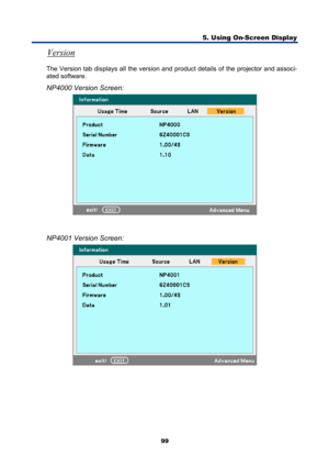 Page 111
5. Using On-Screen Display 
99 
Version 
The Version tab displays all the version and pr oduct details of the projector and associ-
ated software. 
NP4000 Version Screen: 
 
 
NP4001 Version Screen: 
  