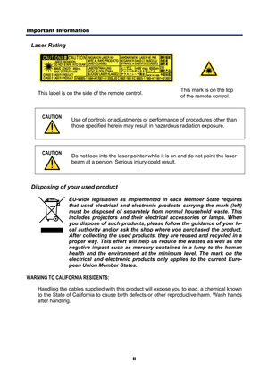 Page 4
Important Information 
ii 
Laser Rating 
 
This label is on the side of the remote control.  This mark is on the top 
of the remote control. 
 
CAUTION 
 Use of controls or adjustments or 
performance of procedures other than 
those specified herein may result  in hazardous radiation exposure. 
 
CAUTION 
  Do not look into the laser pointer while it is on and do not point the laser 
beam at a person. Serious injury could result. 
 
Disposing of your used product 
 EU-wide le
gislation as implemented in...