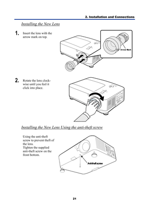 Page 33
2. Installation and Connections 
21 
Installing the New Lens 
1.  Insert the lens with the 
arrow mark on top. 
 
2.  Rotate the lens clock-
wise until you feel it 
click into place. 
 
Installing the New Lens Using the anti-theft screw 
 Using the anti-theft 
screw to prevent theft of 
the lens. 
Tighten the supplied 
anti-theft screw on the 
front bottom. 
  
 
AAn
n
t
t
i
i
-
-
t
t
h
h
e
e
fft
t
 ss
c
c
rre
e
w
w
  