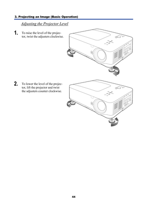 Page 56
3. Projecting an Image (Basic Operation) 
44
Adjusting the Projector Level 
1.  To raise the level of the projec-
tor, twist the adjusters clockwise. 
 
2.  To lower the level of the projec-
tor, lift the projector and twist 
the adjusters counter clockwise.  
 
 
 
 
  