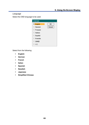 Page 95
5. Using On-Screen Display 
83 
Language 
Select the OSD language to be used. 
 
Select from the following:  ƒ  English 
ƒ   German 
ƒ   French 
ƒ   Italian 
ƒ   Spanish 
ƒ   Swedish 
ƒ   Japanese 
ƒ   Simplified Chinese  