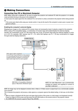 Page 20
12
S-VIDEO IN
VIDEO IN
COMPUTER IN
PC CONTROLAC IN
COMPUTER IN
2. Installation and Connections
➋  Making Connections
Connecting Your PC or Macintosh Computer
NOTE: When using with a notebook PC, be sure to connect the projector and notebook PC while the projector is in standby 
mode and before turning on the power to the notebook PC.
In most cases the output signal from the notebook PC is not turned on unless connected to the projector before being powered 
up.
*  If the screen goes blank while using...