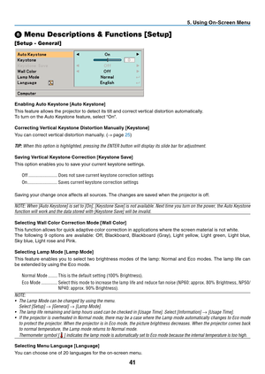 Page 49
41
5. Using On-Screen Menu
➏ Menu Descriptions & Functions [Setup]
[Setup - General]
Enabling Auto Keystone [Auto Keystone]
This feature allows the projector to detect its tilt and correct vertical distortion automatically.
To turn on the Auto Keystone feature, select “On".
Correcting Vertical Keystone Distortion Manually [Keystone]
You can correct vertical distortion manually. ( → page 
25)
TIP:  When this option is highlighted, pressing the ENTER button will display its slide bar for adjustment....