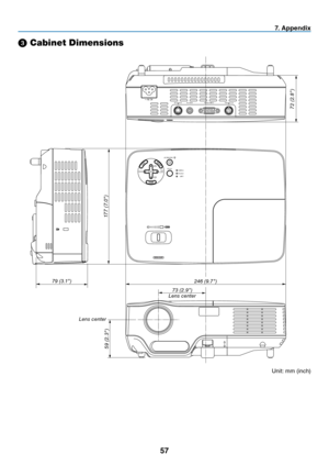 Page 65
57
SOURCEAUTO
ADJ.
S-VIDEO IN
VIDEO IN
COMPUTER IN
PC CONTROL ON/STAND BY
FOCUSLAMP
STATUS
POWERSELECT
AC IN
7.  A p p e n d i x
➌
 Cabinet Dimensions
Lens center
Unit: mm (inch)
246 (9.7)
17 7 ( 7.0)
73 (2.9)
59 (2.3)
79 (3.1)
Lens center
72 (2.8) 