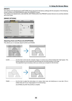 Page 61
5
5. Using On-Screen Menu
[RESET]
The settings and adjustments for [PICTURE] will be returned to the factory settings with the exception of the following; 
Preset numbers and [REFERENCE] within the [PRESET] screen.
The settings and adjustments under [DETAIL SETTINGS] within the [PRESET] screen that are not currently selected 
will not be reset.
[IMAGE OPTIONS]
Adjustng Clock and Phase [CLOCK/PHASE]
This allows you to manually adjust CLOCK and PHASE.
CLOCK ...................Use this item to...