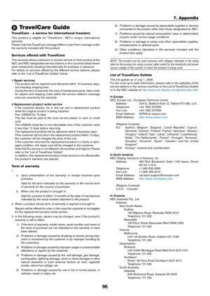 Page 105
96
7. Appendix
 TravelCare Guide
TravelCare - a service for international travelers
This  product  is  eligible  for  “TravelCare”,  NEC’s  unique  international warranty.Please note that TravelCare coverage differs in part from coverage under the warranty included with the product.
Services offered with TravelCare
This warranty allows customers to receive service on their product at the NEC and NEC-designated service stations in the countries listed herein when temporarily traveling internationally...