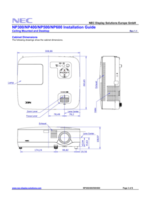 Page 3 
  NEC Display Solutions Europe GmbH                  
NP300/NP400/NP500/NP600 Installation Guide 
Ceiling Mounted and Desktop                         Rev 1.1 
www.nec-display-solutions.com                                                                              NP300/400/500/600                                 Page 3 of 6 
 
Cabinet Dimensions 
The following drawings show the cabinet dimensions. 
 
 
 
 
 
 
 
 
 
 
 
 
 
 
 
  