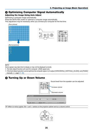 Page 3425
3. Projecting an Image (Basic Operation)
 Optimizing Computer Signal Automatically
Adjusting the Image Using Auto Adjust
Optimizing	a	computer	image	automatically.
Press	the	AUTO	ADJ.	button	to	optimize	a	computer	image	automatically.
This adjustment may be necessary when you connect your computer for the first time.
[Poor picture]
[Normal picture]
NOTE:
Some signals may take time to display or may not be displayed correctly.
•	 The	Auto	Adjust	function	will	work	for	computer		(RGB)	signal	only.
•...