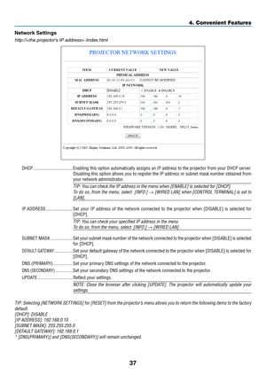 Page 4637
4. Convenient Features
Network	Settings
http:// /index.html
DHCP ..................................Enabling this option automatically assigns an IP address to the projector from your DHCP server. 
Disabling this option allows you to register the IP address or subnet mask number obtained from 
your network administrator.
TIP:	You	can	check	the	IP	address	in	the	menu	when	[ENABLE]	is	selected	for	[DHCP].
To	do	 so,	 from	 the	menu,	 select		 [INFO.]	→	[WIRED	 LAN]	when	 [CONTROL	 TERMINAL]	 is	set	 to...