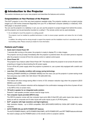 Page 112
1. Introduction
 Introduction to the Projector
This section introduces you to your new projector and describes the features and controls.
Congratulations on Your Purchase of the Projector
This  DLP®  projector  is  one  of  the  very  best  projectors  available  today. The  projector  enables  you  to  project  precise 
images up to 300 inches (measured diagonally) from your PC or Macintosh computer (desktop or notebook), VCR, 
DVD player or document camera.
You can use the projector on a tabletop or...