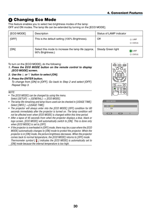 Page 3930
4. Convenient Features
 Changing Eco Mode
This feature enables you to select two brightness modes of the lamp:
OFF	and	ON	modes.	The	lamp	life	can	be	extended	by	turning	on	the	[ECO	MODE].
[ECO	MODE]Description Status of LAMP indicator
[OFF] This is the default setting (100% Brightness). Off
STATUS
LAMP
[ON]Select this mode to increase the lamp life (approx. 
90% Brightness.)
Steady Green light
ST
ATUS
LAMP
ONOFFAUTO ADJ.
COMPUTER
VIDEO S-VIDEO
VIEWER
ID SET CLEARAV-MUTE FREEZE
ENTER
EXIT
ECO...