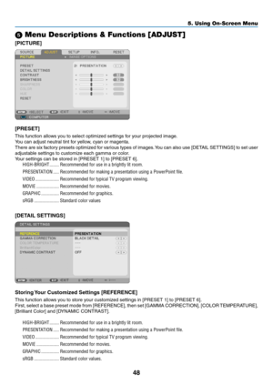 Page 5748
5. Using On-Screen Menu
 Menu Descriptions & Functions [ADJUST]
[PICTURE]
[PRESET]
This	function	allows	you	to	select	optimized	settings	for	your	projected	image.
You can adjust neutral tint for yellow, cyan or magenta. 
There	are	six	factory	 presets	 optimized	 for	various	 types	of	images. 	You	 can	also	 use	[DETAIL	 SETTINGS]	 to	set	 user	
adjustable	settings	to	customize	each	gamma	or	color.
Your	settings	can	be	stored	in	[PRESET	1]	to	[PRESET	6].
HIGH-BRIGHT ........Recommended for use in a...