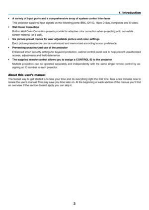 Page 143
•	 A	variety	of	input	ports	and	a	comprehensive	array	of	system	control	interfaces
	 This	projector	supports	input	signals	on	the	following	ports:	BNC,	DVI-D,	15pin	D-Sub,	composite	and	S-video.
•	 Wall	Color	Correction
	 Built-in	Wall	Color	Correction	presets	provide	for	adaptive	color	correction	when	projecting	onto	non-white	
screen	material	(or	a	wall).
•	 Six	picture	preset	modes	for	user	adjustable	picture	and	color	settings
	 Each	picture	preset	mode	can	be	customized	and	memorized	according	to...