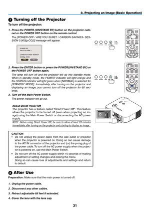 Page 4231
7 Turning off the Projector
To	turn	off	the	projector:
3. Projecting an Image (Basic Operation)
1. Press the POWER (ON/STAND BY) button on the projector cabi-
net or the POWER OFF button on the remote control. 
	 The	 [POWER	 OFF	/	ARE	 YOU	 SURE?	 /	CARBON	 SAVINGS-	 SES-
SION	0.000[g-CO2]]	message	will	appear.
 
2. Press the ENTER button or press the POWER(ON/STAND BY) or 
the POWER OFF button again.
	 The	 lamp	will	turn	 off	and	 the	projector	 will	go	into	 standby	 mode.	
When	 in	standby	 mode,...