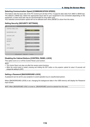 Page 133
9
6. Using On-Screen Menu
Selecting Communication Speed [COMMUNICATION SPEED]
This feature sets the baud rate of the PC Control port (D-Sub 9 Pin). It supports data rates from 4800 to 38400 bps. 
The  default  is  38400  bps.  Select  the  appropriate  baud  rate  for  your  equipment  to  be  connected  (depending  on  the 
equipment, a lower baud rate may be recommended for long cable runs).
Your selected communication speed will not be affected even when [RESET] is done from the menu....