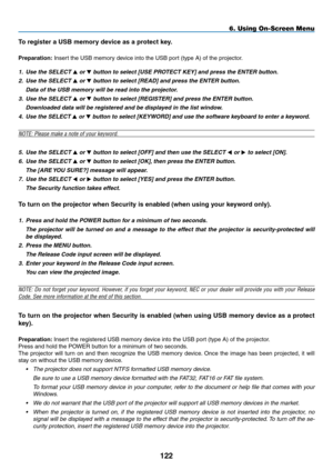 Page 136

To register a USB memory device as a protect key.
Preparation: Insert the USB memory device into the USB port (type A) of the projector.
1. Use the SELECT  or  button to select [USE PROTECT KEY] and press the ENTER button.
2.  Use the SELECT  or  button to select [READ] and press the ENTER button.
  Data of the USB memory will be read into the projector.
3. Use the SELECT  or  button to select [REGISTER] and press the ENTER button.
  Downloaded data will be registered and be...