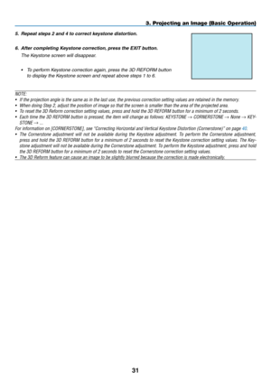 Page 45
3
NOTE:
• If the projection angle is the same as in the last use, the previous cor\
rection setting values are retained in the memory.
• When doing Step 2, adjust the position of image so that the screen is sm\
aller than the area of the projected area.
• To reset the 3D Reform correction setting values, press and hold the 3D R\
EFORM button for a minimum of 2 seconds.
•  Each time the 3D REFORM button is pressed, the item will change as follows: KEYSTONE → CORNERSTONE → None → KEY-
STONE → ...
For...