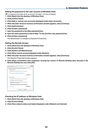 Page 75

4. Convenient Features
Setting the password to the user account of Windows Vista
TIP: If a password has been set for an account, the steps 1 to 9 can be skip\
ped.
1. Click [Start] from the desktop of Windows Vista.
2.  Click [Control Panel].
3.  Click [Add or remove user accounts] displayed under [User Accounts].
4.  When the [User Account Control] confirmation window appears, click [Continue].
5.  Click [Administrator].
6.  Click [Create a password].
7.  Input the password to the [New...