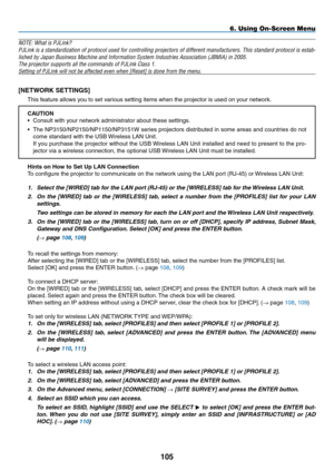 Page 119
05
6. Using On-Screen Menu
NOTE: What is PJLink?
PJLink is a standardization of protocol used for controlling projectors of different manufacturers. This standard protocol is estab-
lished by Japan Business Machine and Information System Industries Assoc\
iation (JBMIA) in 2005.
The projector supports all the commands of PJLink Class 1.
Setting of PJLink will not be affected even when [Reset] is done from th\
e menu.
[NETWORK SETTINGS]
This feature allows you to set various setting items when the...