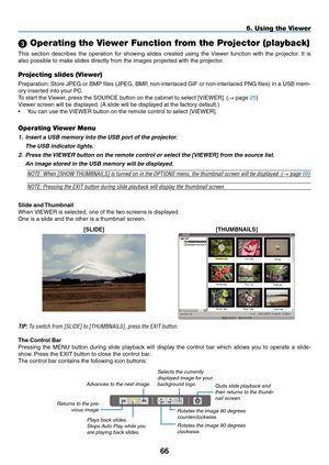 Page 80

5. Using the Viewer
 Operating the Viewer Function from the Projector (playback)
This  section  describes  the  operation  for  showing  slides  created  using  the  Viewer  function  with  the  projector.  It  is 
also possible to make slides directly from the images projected with the projector.
Projecting slides (Viewer)
Preparation: Store JPEG or BMP files (JPEG, BMP, non-interlaced GIF or non-interlaced PNG files) in a USB mem-
ory inserted into your PC.
To start the Viewer, press the...