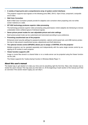 Page 17
3
• A variety of input ports and a comprehensive array of system control interfaces
 This projector supports input signals on the following ports: BNC, DVI-D, 15pin D-Sub, component, composite 
and S-video.
• Wall Color Correction
 Built-in Wall Color Correction presets provide for adaptive color correction when projecting onto non-white 
screen material (or a wall).
• IDT HQV technology produces superior video processing
 The technology produces superior video processing using pixel-based,...