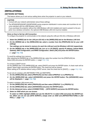 Page 124
0
6. Using On-Screen Menu
[INSTALLATION(2)]
[NETWORK SETTINGS]
This feature allows you to set various setting items when the projector is used on your network.
CAUTION
• Consult with your network administrator about these settings.
• The NP3250/NP2250/NP1250/NP3250W series projectors distributed in some areas and countries do not 
come standard with the USB Wireless LAN Unit.
 If you purchase the projector without the USB Wireless LAN Unit installed and need to present to the pro-
jector via a...