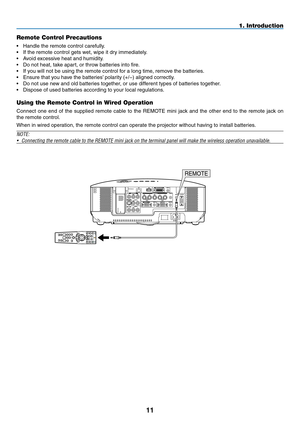 Page 25

1. Introduction
Remote Control Precautions
• Handle the remote control carefully.
• If the remote control gets wet, wipe it dry immediately.
• Avoid excessive heat and humidity.
• Do not heat, take apart, or throw batteries into fire.
• If you will not be using the remote control for a long time, remove the batteries.
• Ensure that you have the batteries’ polarity (+/−) aligned correctly.
• Do not use new and old batteries together, or use different types of batteries together.
• Dispose of...