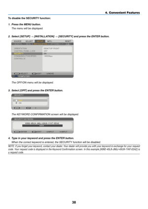 Page 47
8
4. Convenient Features
To dsable the SECURITY functon:
1. Press the MENU button.
  The menu will be displayed.
2.   Select [SETUP] 
→ [INSTALLATION] → [SECURITY] and press the ENTER button.
 The OFF/ON menu will be displayed.
3.  Select [OFF] and press the ENTER button.
  The KEYWORD CONFIRMATION screen will be displayed.
4. Type in your keyword and press the ENTER button.  
  When the correct keyword is entered, the SECURITY function will be disabled.
NOTE: If you forget your keyword,...