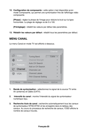 Page 56Français-20Français-21
12. Configuration de composante :  cette option n'est disponible qu'en 
mode Composante, qui permet une syntonisation fine de l'affichage vidéo 
composante.
  [Phase] : réglez la phase de l'image pour réduire le bruit sur la ligne 
horizontale. La plage de réglage va de 0 à 100.
  [Préréglage] : rétablit les valeurs par défaut des paramètres.
13.  Rétablir les valeurs par défaut : rétablit tous les paramètres par défaut.
mENU CANAL
Le menu Canal en mode TV est...