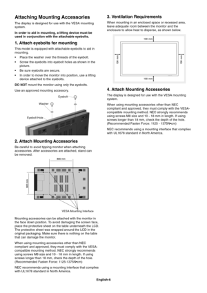 Page 8
English-6
4. Attach Mounting Accessories
The display is designed for use with the VESA mounting
system.
When using mounting accessories other than NEC
compliant and approved, they must comply with the VESA-
compatible mounting method. NEC strongly recommends
using screws M8 size and 10 - 18 mm in length. If using
screws longer than 18 mm, check the depth of the hole.
(Recommended Fasten Force: 1125 - 1375N•cm)
NEC recommends using a mounting interface that complies
with UL1678 standard in North...
